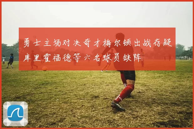 勇士主场对决奇才梅尔顿出战存疑库里霍福德等六名球员缺阵