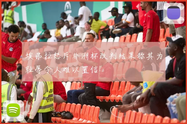 埃弗拉怒斥非洲杯改判结果称其为耻辱令人难以置信