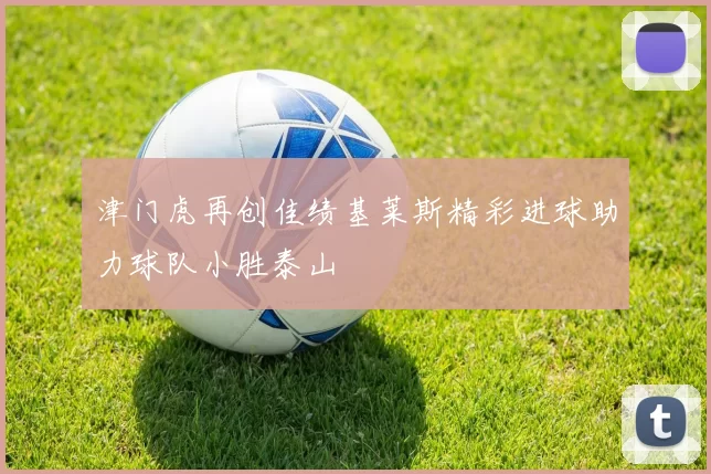 津门虎再创佳绩基莱斯精彩进球助力球队小胜泰山