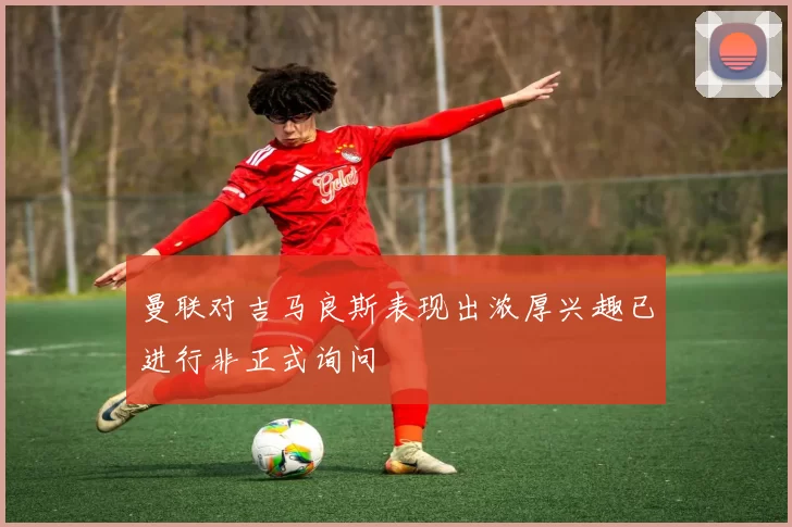 曼联对吉马良斯表现出浓厚兴趣已进行非正式询问