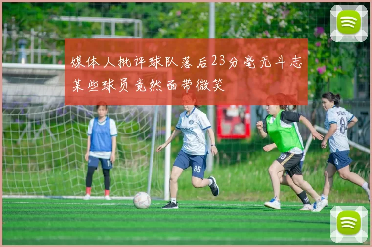 媒体人批评球队落后23分毫无斗志某些球员竟然面带微笑