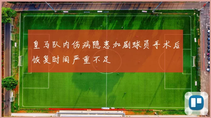 皇马队内伤病隐患加剧球员手术后恢复时间严重不足