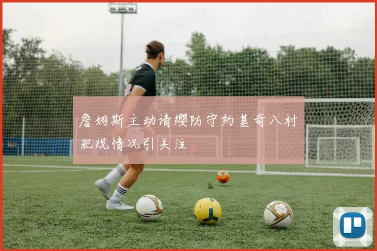 詹姆斯主动请缨防守约基奇八村塁犯规情况引关注