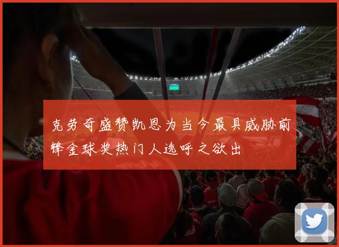 克劳奇盛赞凯恩为当今最具威胁前锋金球奖热门人选呼之欲出