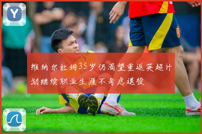 维纳尔杜姆35岁仍渴望重返英超计划继续职业生涯不考虑退役