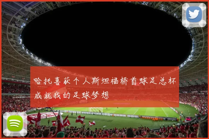 哈托喜获个人斯坦福桥首球足总杯成就我的足球梦想
