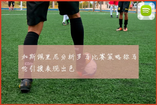 加斯佩里尼分析罗马比赛策略称马伦引援表现出色