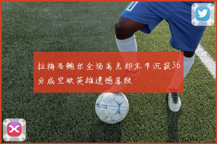 拉梅洛鲍尔全场高光却末节沉寂36分成空砍英雄遗憾落败