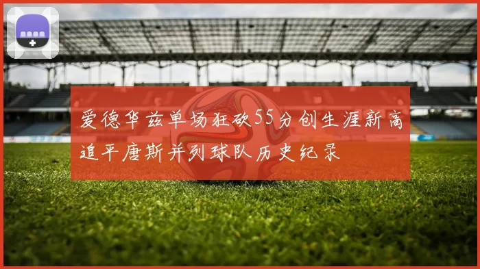 爱德华兹单场狂砍55分创生涯新高追平唐斯并列球队历史纪录