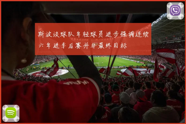 斯波谈球队年轻球员进步强调连续六年进季后赛并非最终目标