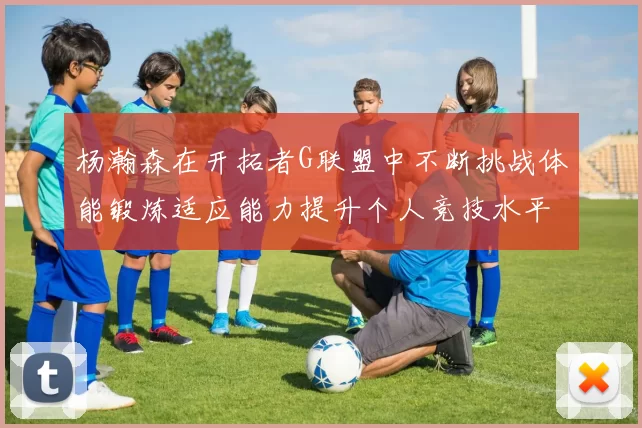 杨瀚森在开拓者G联盟中不断挑战体能锻炼适应能力提升个人竞技水平