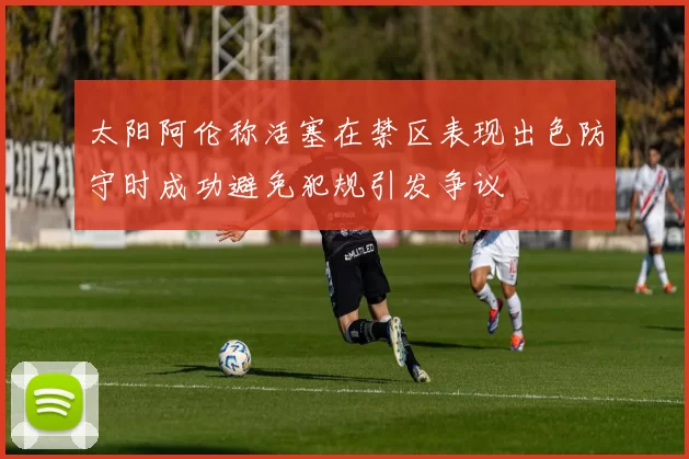 太阳阿伦称活塞在禁区表现出色防守时成功避免犯规引发争议