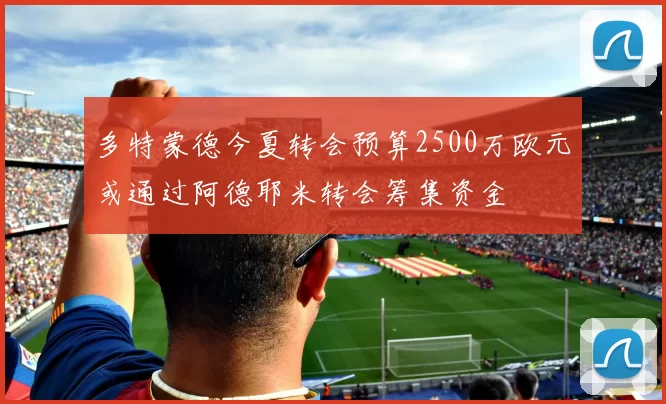 多特蒙德今夏转会预算2500万欧元或通过阿德耶米转会筹集资金