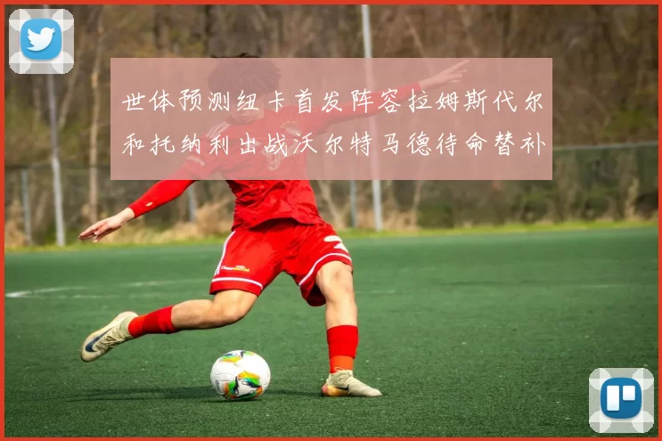 世体预测纽卡首发阵容拉姆斯代尔和托纳利出战沃尔特马德待命替补