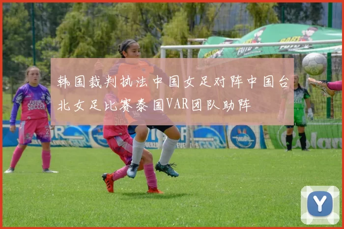 韩国裁判执法中国女足对阵中国台北女足比赛泰国VAR团队助阵