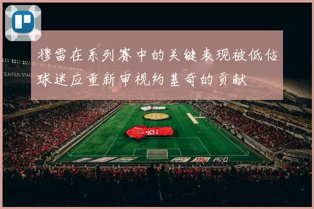 穆雷在系列赛中的关键表现被低估球迷应重新审视约基奇的贡献