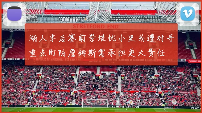 湖人季后赛前景堪忧小里或遭对手重点盯防詹姆斯需承担更大责任