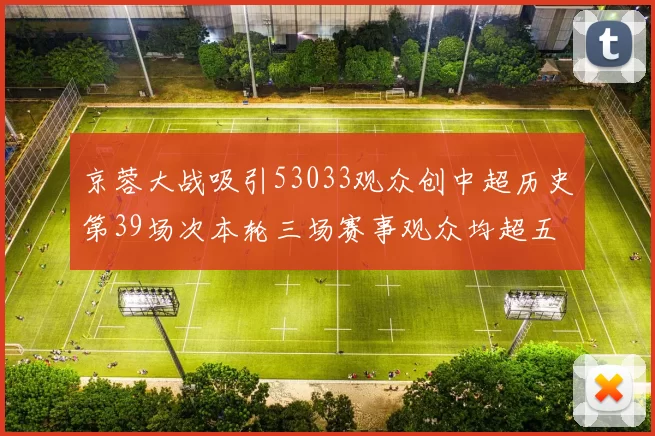 京蓉大战吸引53033观众创中超历史第39场次本轮三场赛事观众均超五万