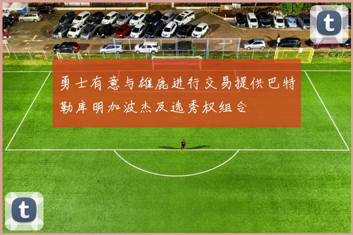 勇士有意与雄鹿进行交易提供巴特勒库明加波杰及选秀权组合