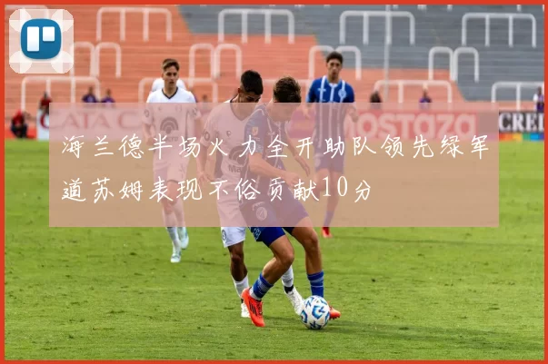 海兰德半场火力全开助队领先绿军道苏姆表现不俗贡献10分