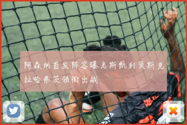 阿森纳首发阵容曝光斯凯利莫斯克拉哈弗茨领衔出战