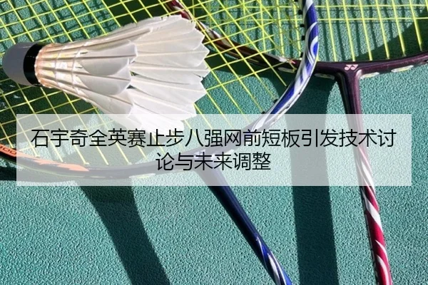 石宇奇全英赛止步八强网前短板引发技术讨论与未来调整 | STARSPORTS